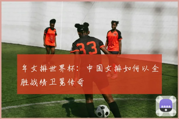 年女排世界杯：中国女排如何以全胜战绩卫冕传奇