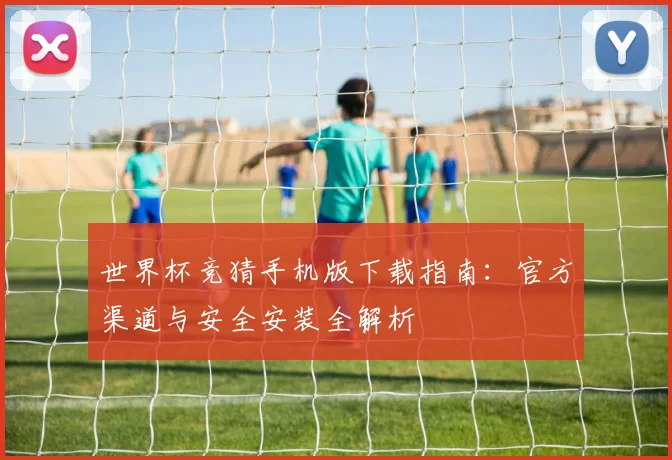 世界杯竞猜手机版下载指南:官方渠道与安全安装全解析