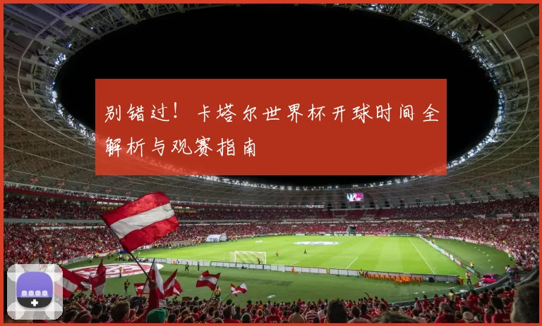 别错过!卡塔尔世界杯开球时间全解析与观赛指南