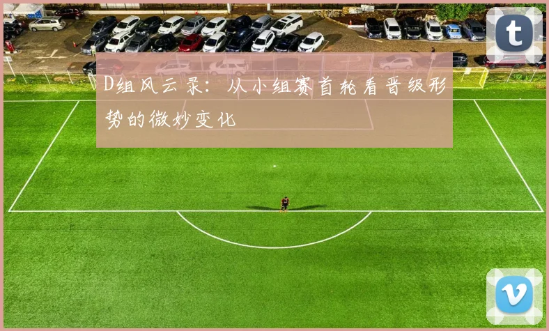 D组风云录:从小组赛首轮看晋级形势的微妙变化