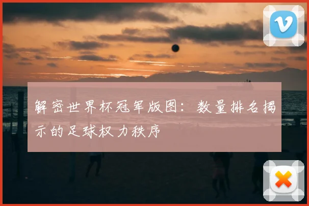解密世界杯冠军版图：数量排名揭示的足球权力秩序