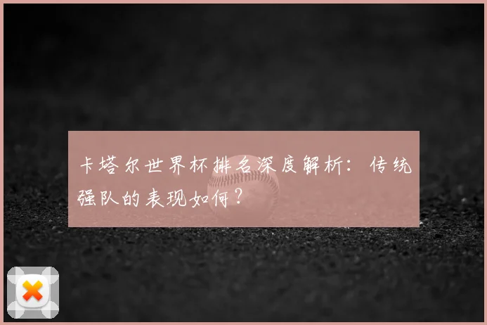 卡塔尔世界杯排名深度解析：传统强队的表现如何？