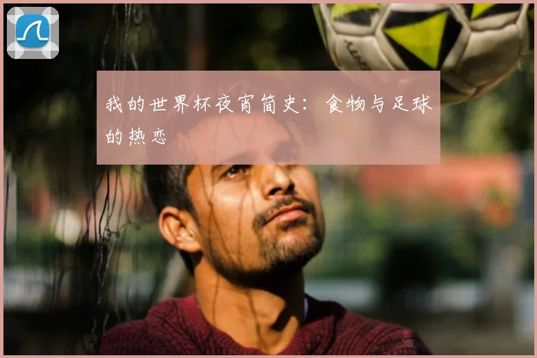 我的世界杯夜宵简史：食物与足球的热恋