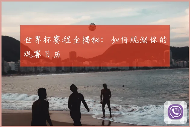 世界杯赛程全揭秘：如何规划你的观赛日历