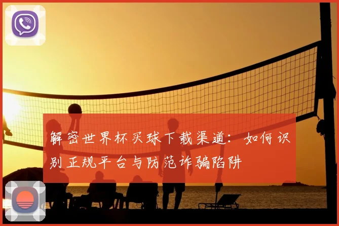 解密世界杯买球下载渠道：如何识别正规平台与防范诈骗陷阱