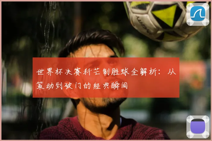 世界杯决赛科芒制胜球全解析:从策动到破门的经典瞬间