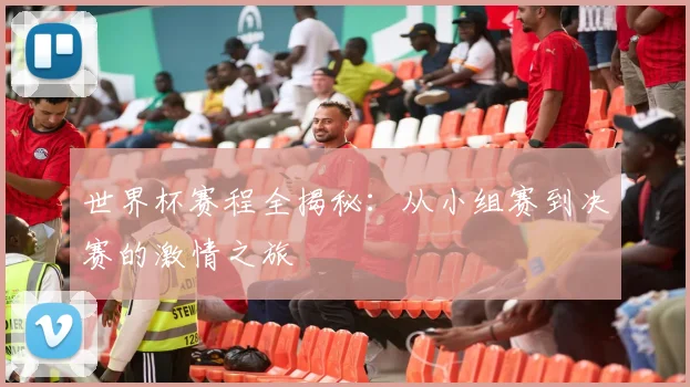 世界杯赛程全揭秘：从小组赛到决赛的激情之旅
