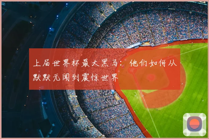 上届世界杯最大黑马:他们如何从默默无闻到震惊世界