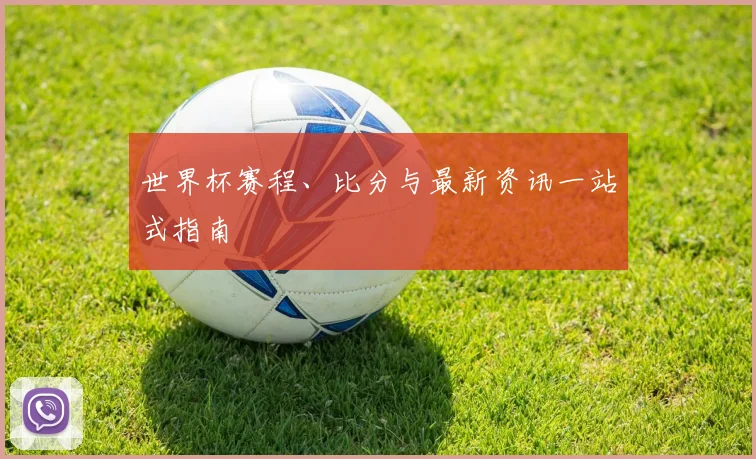 世界杯赛程、比分与最新资讯一站式指南