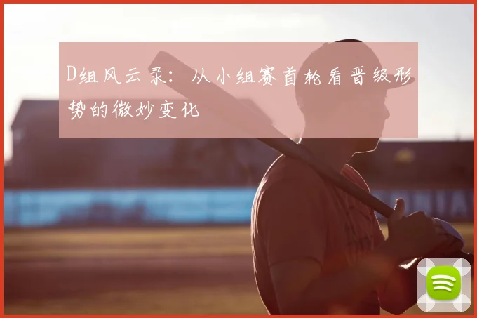 D组风云录:从小组赛首轮看晋级形势的微妙变化