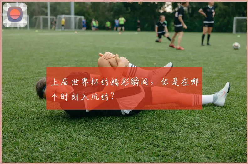 上届世界杯的精彩瞬间，你是在哪个时刻入坑的？