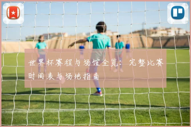 世界杯赛程与场馆全览：完整比赛时间表与场地指南