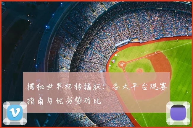 揭秘世界杯转播权：各大平台观赛指南与优劣势对比