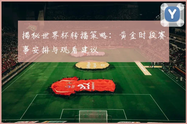揭秘世界杯转播策略：黄金时段赛事安排与观看建议