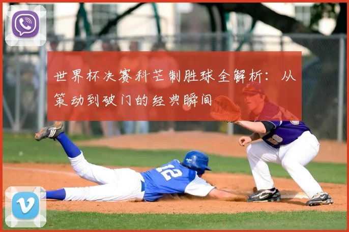 世界杯决赛科芒制胜球全解析:从策动到破门的经典瞬间