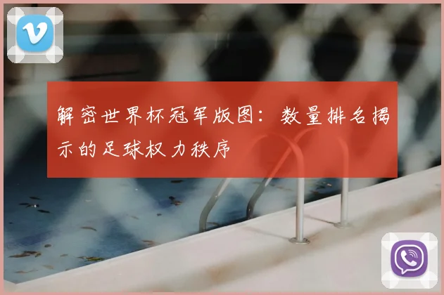 解密世界杯冠军版图：数量排名揭示的足球权力秩序