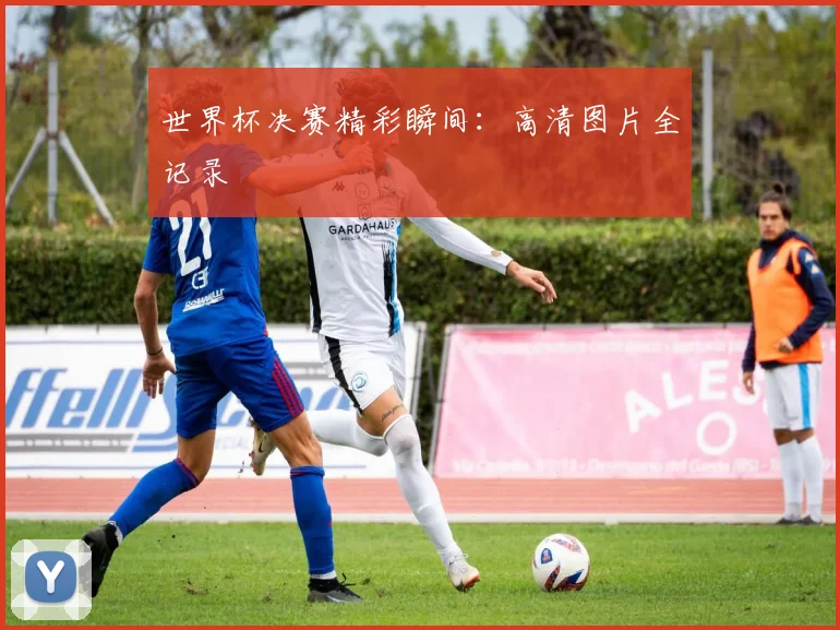 世界杯决赛精彩瞬间:高清图片全记录