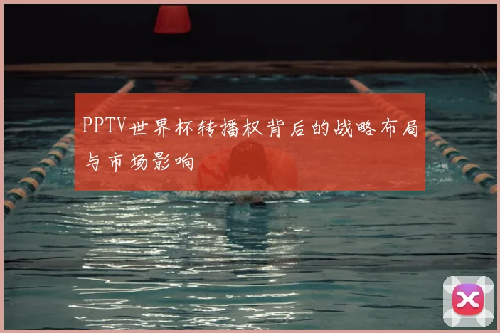 PPTV世界杯转播权背后的战略布局与市场影响