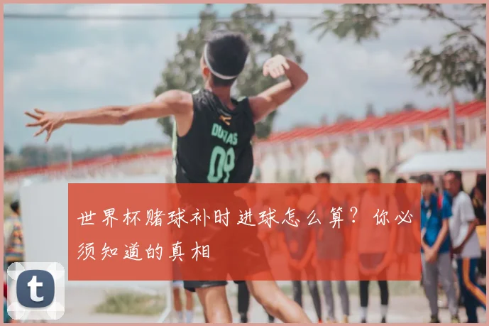 世界杯赌球补时进球怎么算？你必须知道的真相