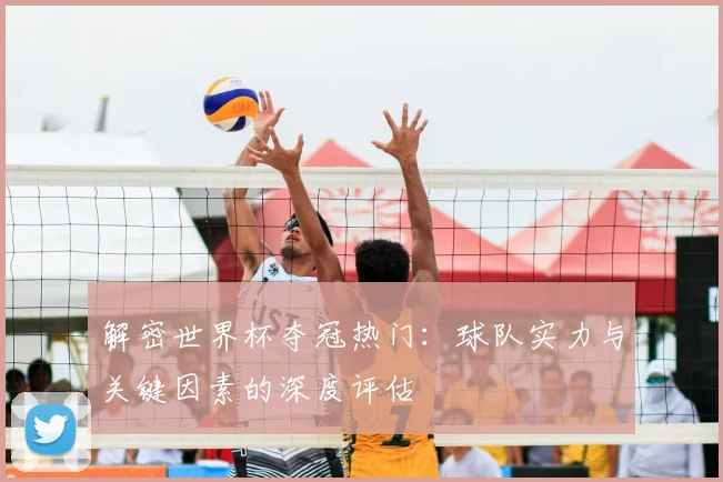 解密世界杯夺冠热门：球队实力与关键因素的深度评估