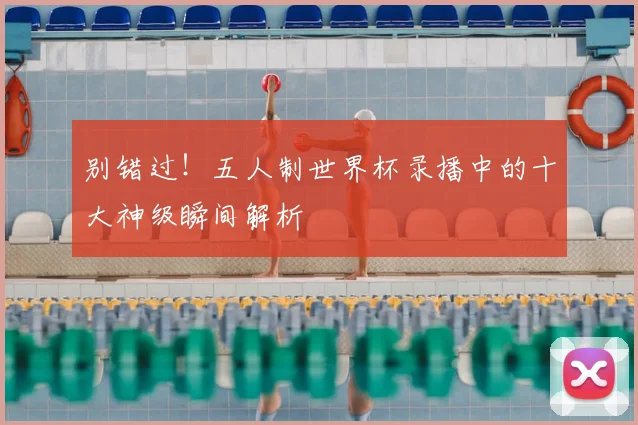 别错过!五人制世界杯录播中的十大神级瞬间解析
