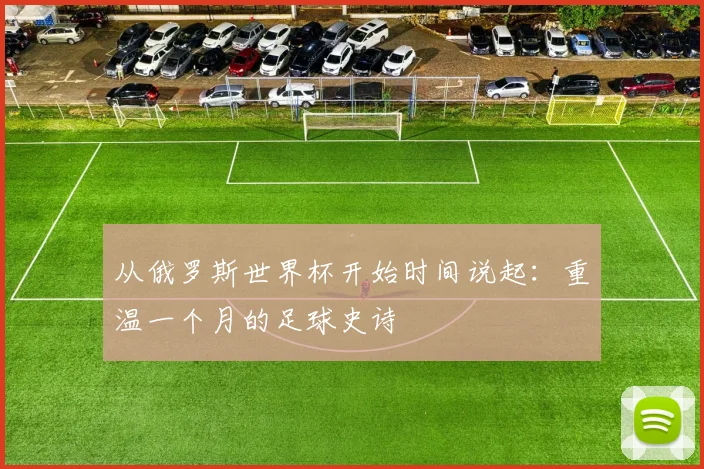 从俄罗斯世界杯开始时间说起:重温一个月的足球史诗