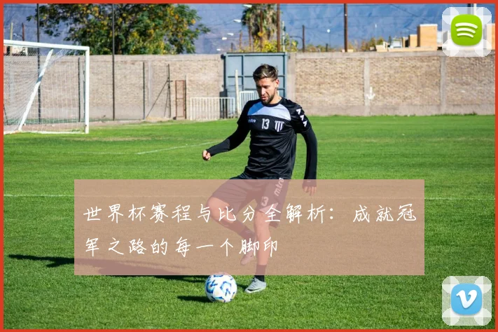 世界杯赛程与比分全解析：成就冠军之路的每一个脚印