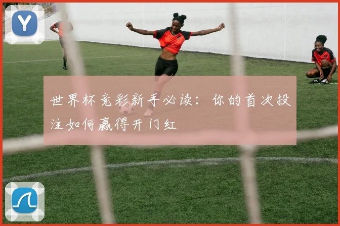 世界杯竞彩新手必读：你的首次投注如何赢得开门红