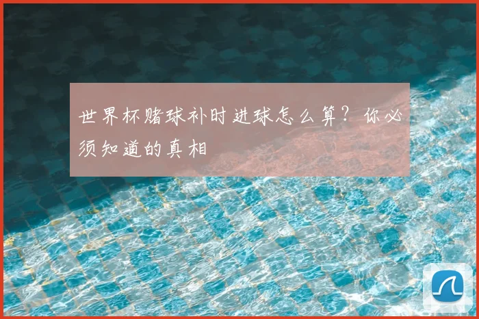 世界杯赌球补时进球怎么算？你必须知道的真相