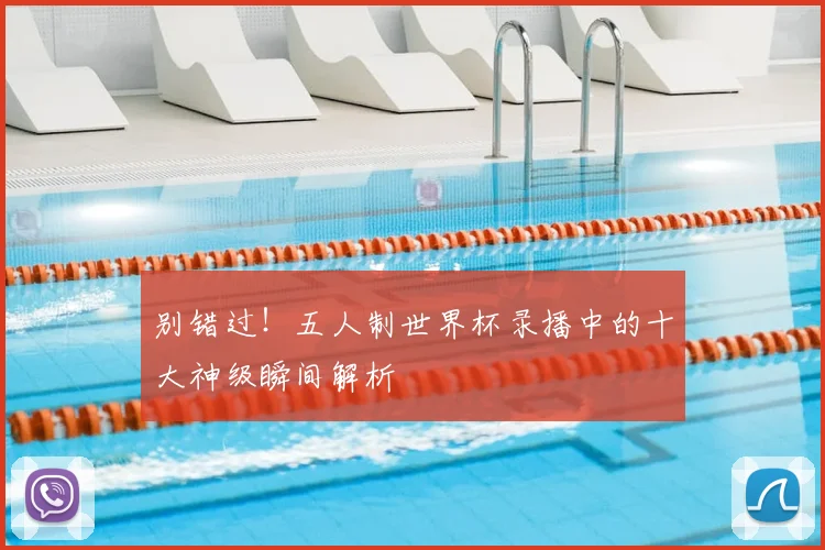别错过!五人制世界杯录播中的十大神级瞬间解析