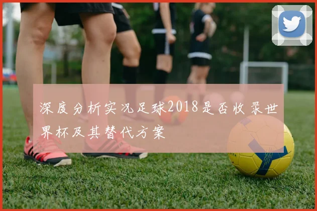 深度分析实况足球2018是否收录世界杯及其替代方案