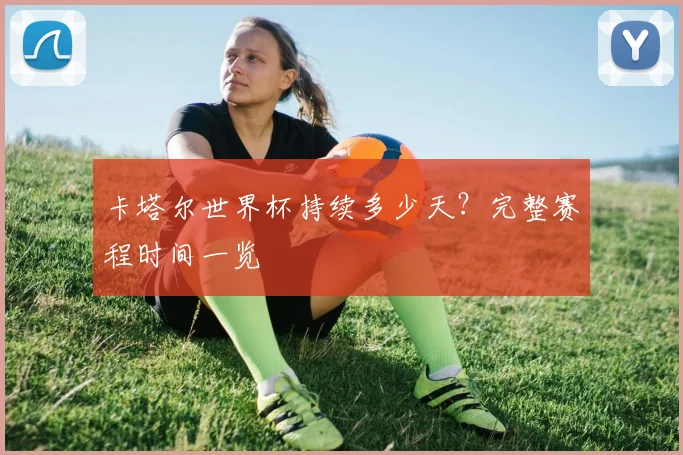卡塔尔世界杯持续多少天？完整赛程时间一览