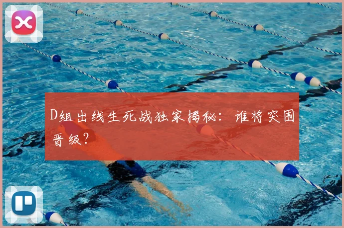 D组出线生死战独家揭秘：谁将突围晋级？