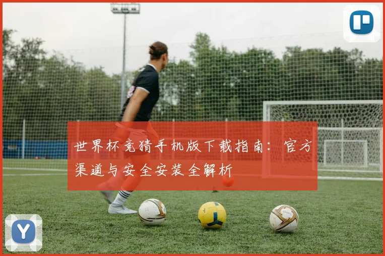世界杯竞猜手机版下载指南:官方渠道与安全安装全解析