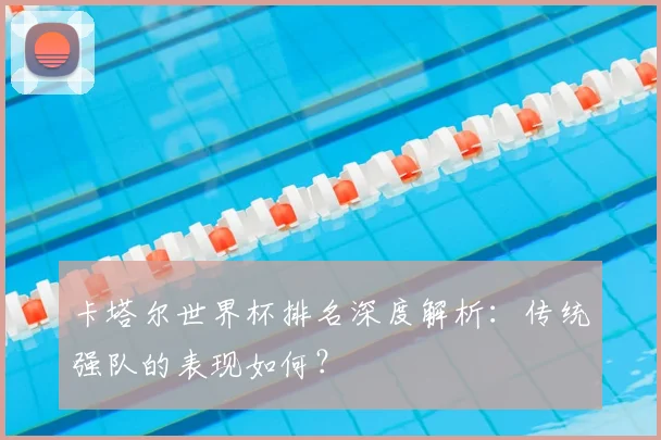 卡塔尔世界杯排名深度解析：传统强队的表现如何？