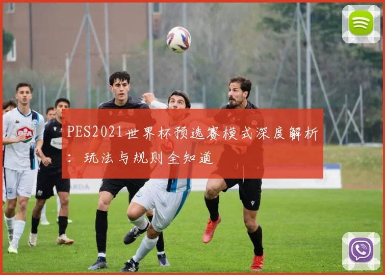 PES2021世界杯预选赛模式深度解析:玩法与规则全知道