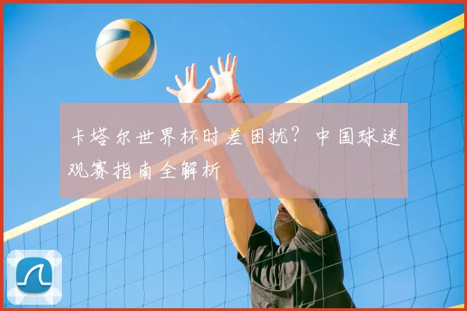 卡塔尔世界杯时差困扰？中国球迷观赛指南全解析