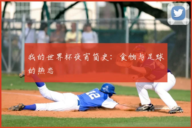 我的世界杯夜宵简史：食物与足球的热恋