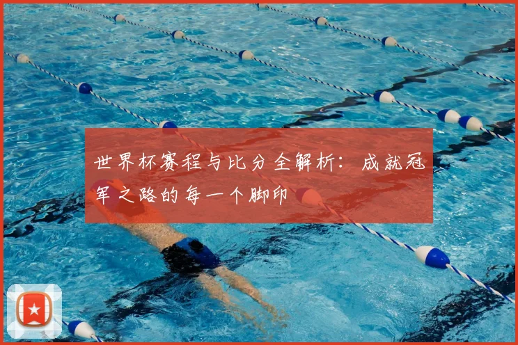 世界杯赛程与比分全解析：成就冠军之路的每一个脚印