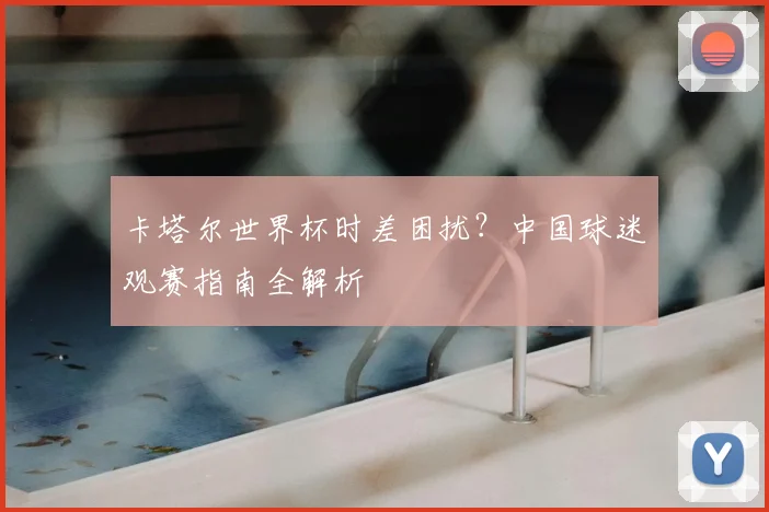 卡塔尔世界杯时差困扰？中国球迷观赛指南全解析