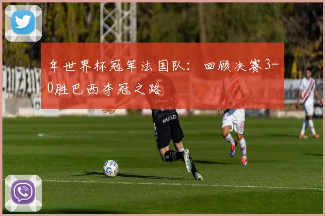 年世界杯冠军法国队：回顾决赛3-0胜巴西夺冠之路