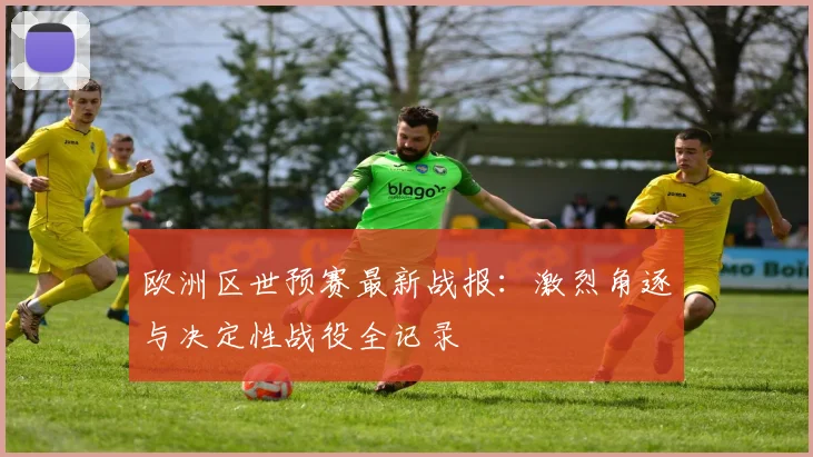 欧洲区世预赛最新战报：激烈角逐与决定性战役全记录