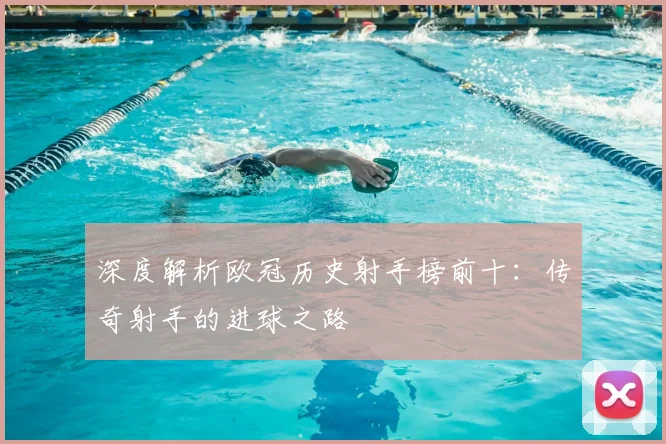 深度解析欧冠历史射手榜前十：传奇射手的进球之路