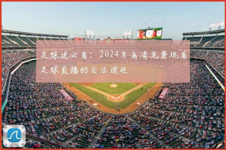 足球迷必看：2024年高清免费观看足球直播的合法途径