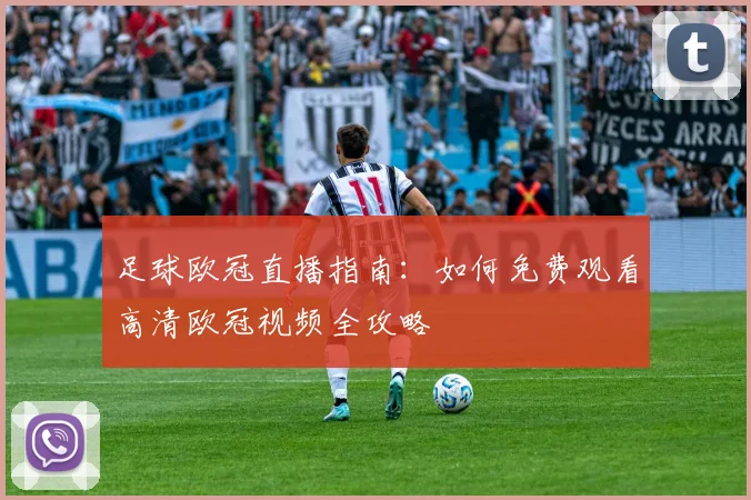 足球欧冠直播指南：如何免费观看高清欧冠视频全攻略