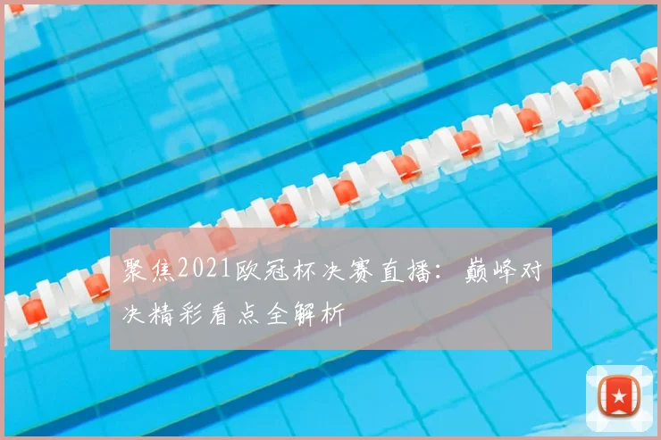 聚焦2021欧冠杯决赛直播：巅峰对决精彩看点全解析