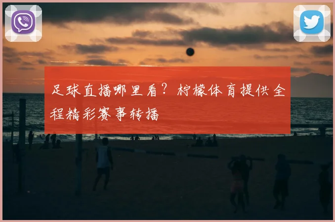 足球直播哪里看？柠檬体育提供全程精彩赛事转播