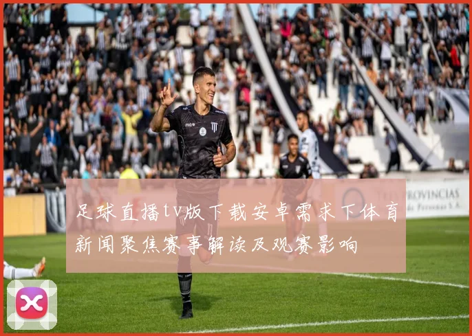 足球直播tv版下载安卓需求下体育新闻聚焦赛事解读及观赛影响