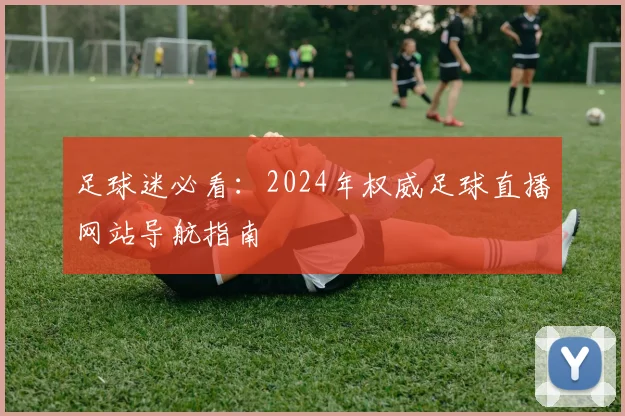 足球迷必看：2024年权威足球直播网站导航指南