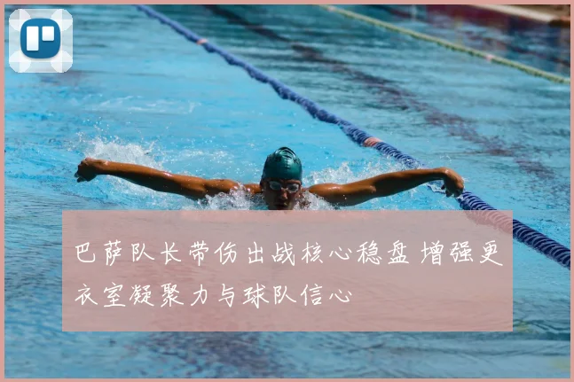 巴萨队长带伤出战核心稳盘 增强更衣室凝聚力与球队信心